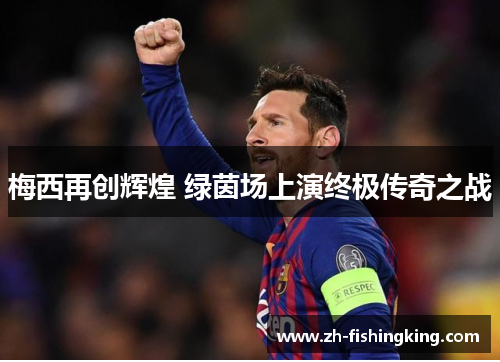 梅西再创辉煌 绿茵场上演终极传奇之战