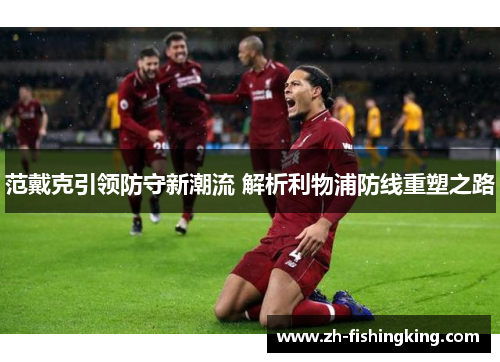 范戴克引领防守新潮流 解析利物浦防线重塑之路 范戴克引领防守新潮流 解析利物浦防线重塑之路