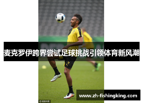 麦克罗伊跨界尝试足球挑战引领体育新风潮