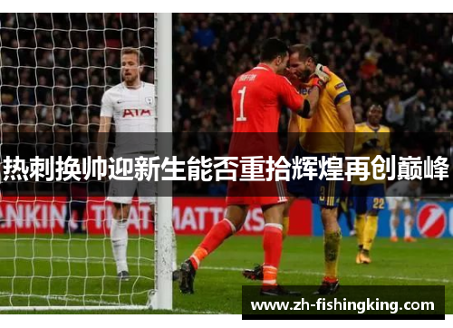 热刺换帅迎新生能否重拾辉煌再创巅峰 热刺换帅迎新生能否重拾辉煌再创巅峰