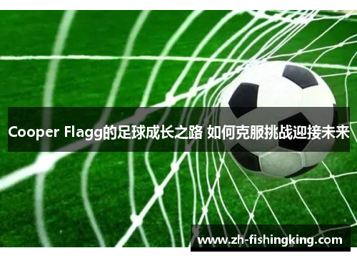 Cooper Flagg的足球成长之路 如何克服挑战迎接未来