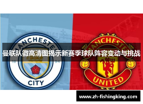 曼联队徽高清图揭示新赛季球队阵容变动与挑战 曼联队徽高清图揭示新赛季球队阵容变动与挑战