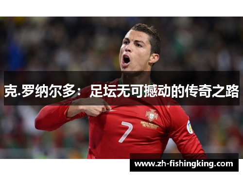 克.罗纳尔多:足坛无可撼动的传奇之路 克.罗纳尔多:足坛无可撼动的传奇之路